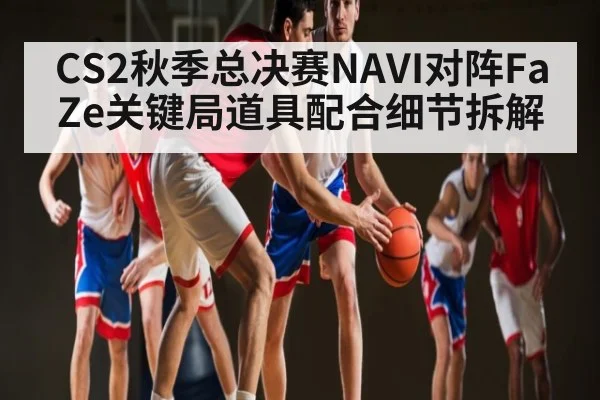 CS2秋季总决赛NAVI对阵FaZe关键局道具配合细节拆解